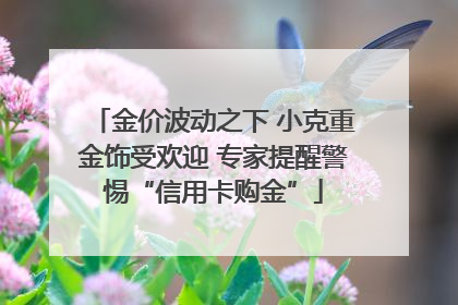 金价波动之下 小克重金饰受欢迎 专家提醒警惕“信用卡购金”