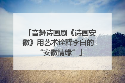 音舞诗画剧《诗画安徽》用艺术诠释李白的 “安徽情缘”