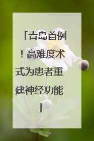 青岛首例！高难度术式为患者重建神经功能