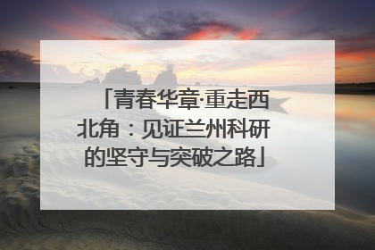 青春华章·重走西北角：见证兰州科研的坚守与突破之路