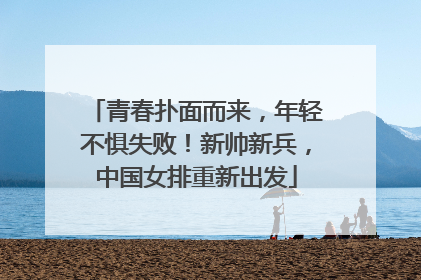 青春扑面而来，年轻不惧失败！新帅新兵，中国女排重新出发