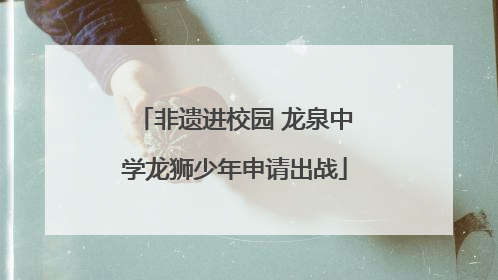非遗进校园 龙泉中学龙狮少年申请出战