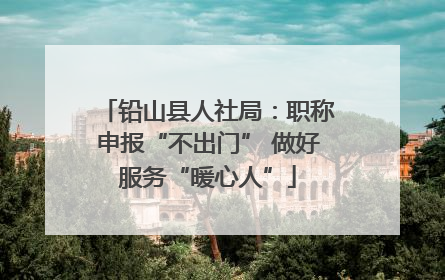 铅山县人社局：职称申报“不出门” 做好服务“暖心人”