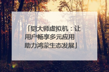 铠大师虚拟机：让用户畅享多元应用 助力鸿蒙生态发展