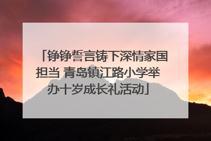 铮铮誓言铸下深情家国担当 青岛镇江路小学举办十岁成长礼活动