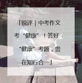 锐评｜中考作文考“健康”！答好“健康”考题，贵在知行合一