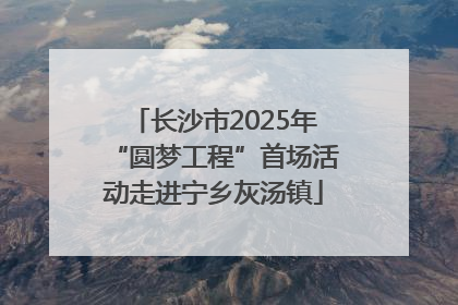 长沙市2025年“圆梦工程”首场活动走进宁乡灰汤镇