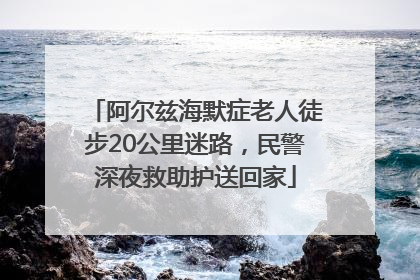 阿尔兹海默症老人徒步20公里迷路，民警深夜救助护送回家