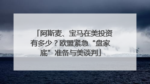 阿斯麦、宝马在美投资有多少？欧盟紧急“盘家底”准备与美谈判