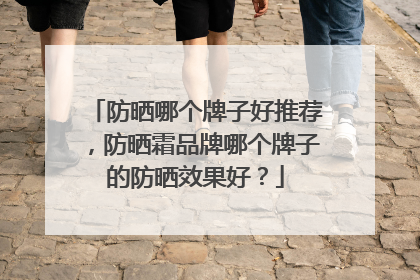 防晒哪个牌子好推荐，防晒霜品牌哪个牌子的防晒效果好？