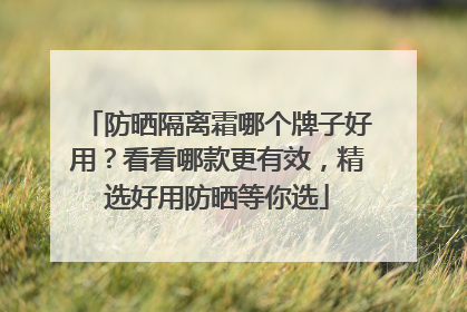 防晒隔离霜哪个牌子好用？看看哪款更有效，精选好用防晒等你选