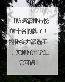 防晒霜排行榜前十名的牌子！揭秘实力派选手，实测好用学生党可码