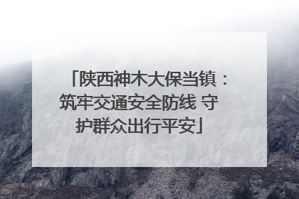 陕西神木大保当镇：筑牢交通安全防线 守护群众出行平安
