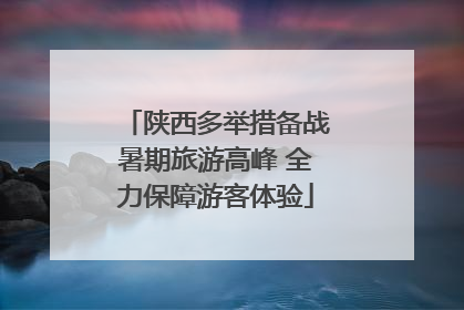 陕西多举措备战暑期旅游高峰 全力保障游客体验