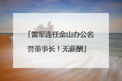 雷军连任金山办公名誉董事长！无薪酬