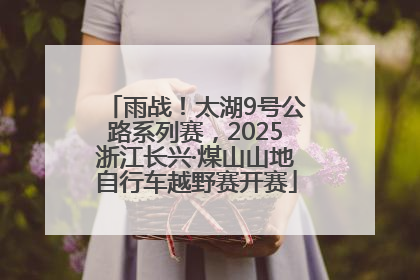 雨战！太湖9号公路系列赛，2025浙江长兴·煤山山地自行车越野赛开赛