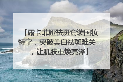 露卡菲娅祛斑套装国妆特字，突破美白祛斑难关，让肌肤重焕亮泽