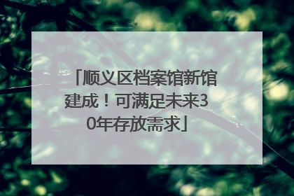 顺义区档案馆新馆建成!可满足未来30年存放需求