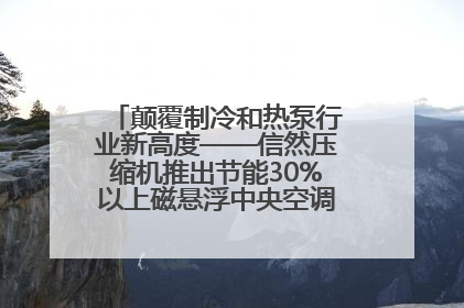 颠覆制冷和热泵行业新高度——信然压缩机推出节能30%以上磁悬浮中央空调和磁悬浮热泵