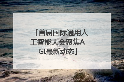 首届国际通用人工智能大会聚焦AGI最新动态