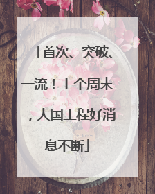 首次、突破、一流！上个周末，大国工程好消息不断