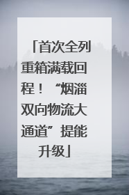 首次全列重箱满载回程！“烟淄双向物流大通道”提能升级