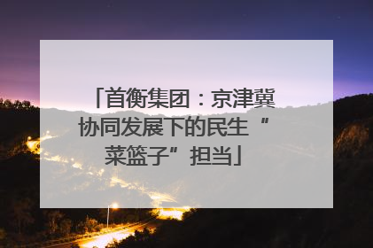 首衡集团：京津冀协同发展下的民生“菜篮子”担当