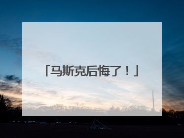 马斯克后悔了！