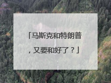 马斯克和特朗普，又要和好了？