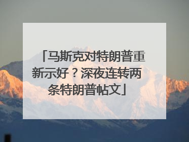 马斯克对特朗普重新示好？深夜连转两条特朗普帖文