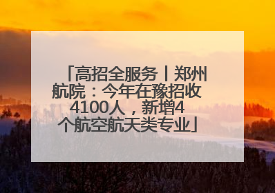 高招全服务丨郑州航院：今年在豫招收4100人，新增4个航空航天类专业