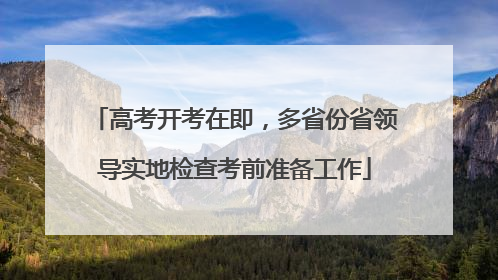 高考开考在即，多省份省领导实地检查考前准备工作