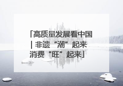 高质量发展看中国｜非遗“潮”起来 消费“旺”起来