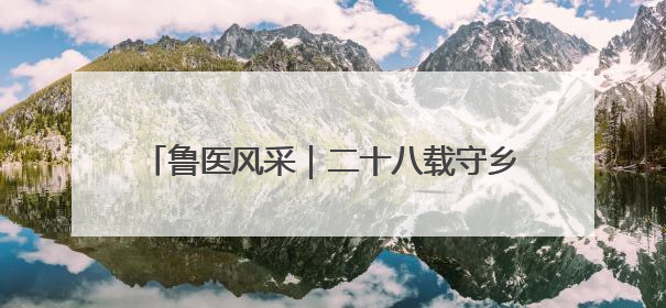 鲁医风采｜二十八载守乡土  一袭白衣护健康——记泰安市岱岳区满庄镇卫生院院长、主任医师张宝喜