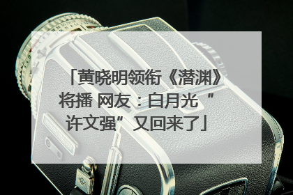 黄晓明领衔《潜渊》将播 网友：白月光“许文强”又回来了
