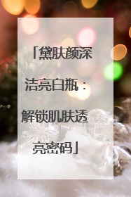 黛肤颜深洁亮白瓶：解锁肌肤透亮密码