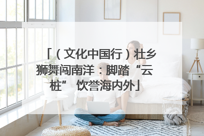 （文化中国行）壮乡狮舞闯南洋：脚踏“云桩” 饮誉海内外