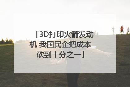 3D打印火箭发动机 我国民企把成本砍到十分之一