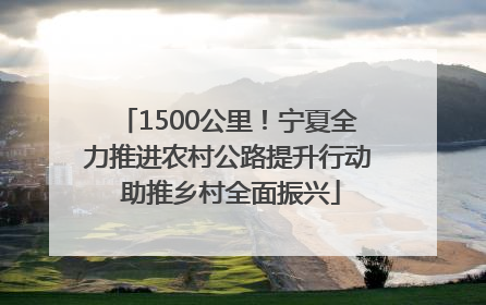 1500公里！宁夏全力推进农村公路提升行动 助推乡村全面振兴