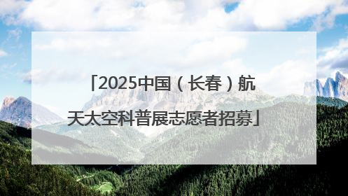 2025中国（长春）航天太空科普展志愿者招募
