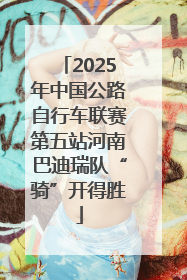2025年中国公路自行车联赛第五站河南巴迪瑞队“骑”开得胜
