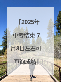 2025年中考结束 7月8日左右可查询成绩