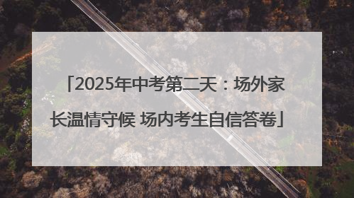 2025年中考第二天：场外家长温情守候 场内考生自信答卷