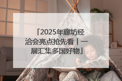2025年廊坊经洽会亮点抢先看丨一展汇集多国好物
