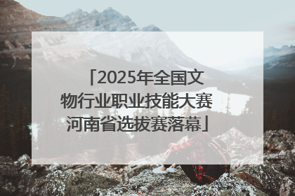 2025年全国文物行业职业技能大赛河南省选拔赛落幕