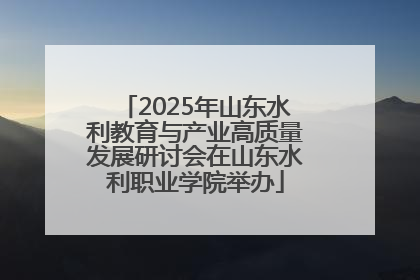 2025年山东水利教育与产业高质量发展研讨会在山东水利职业学院举办