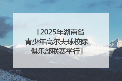 2025年湖南省青少年高尔夫球校际俱乐部联赛举行