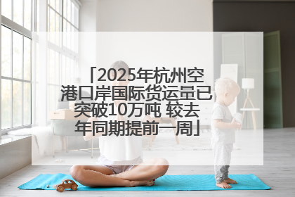 2025年杭州空港口岸国际货运量已突破10万吨 较去年同期提前一周