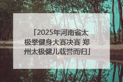 2025年河南省太极拳健身大赛决赛 郑州太极健儿载誉而归