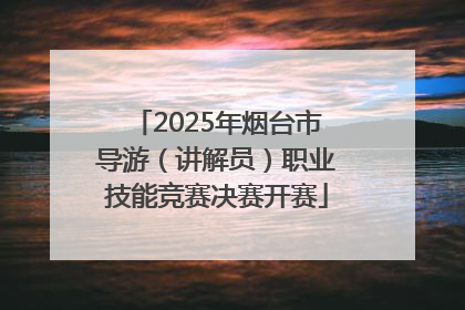 2025年烟台市导游（讲解员）职业技能竞赛决赛开赛